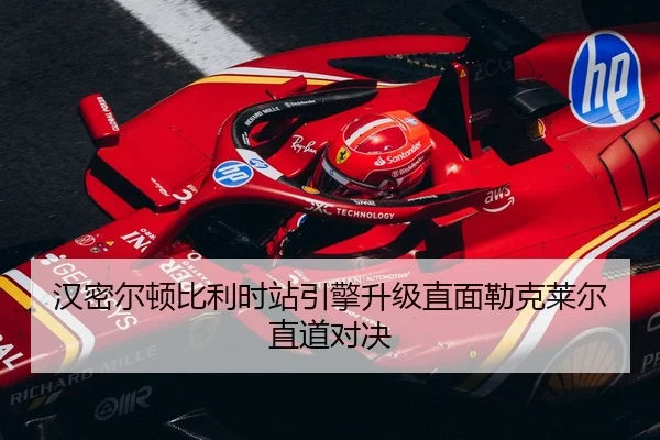 汉密尔顿比利时站引擎升级直面勒克莱尔直道对决