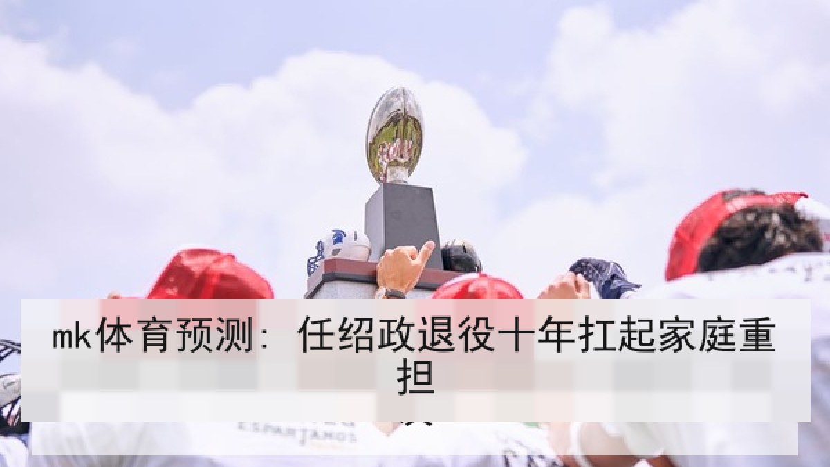 mk体育预测: 任绍政退役十年扛起家庭重担