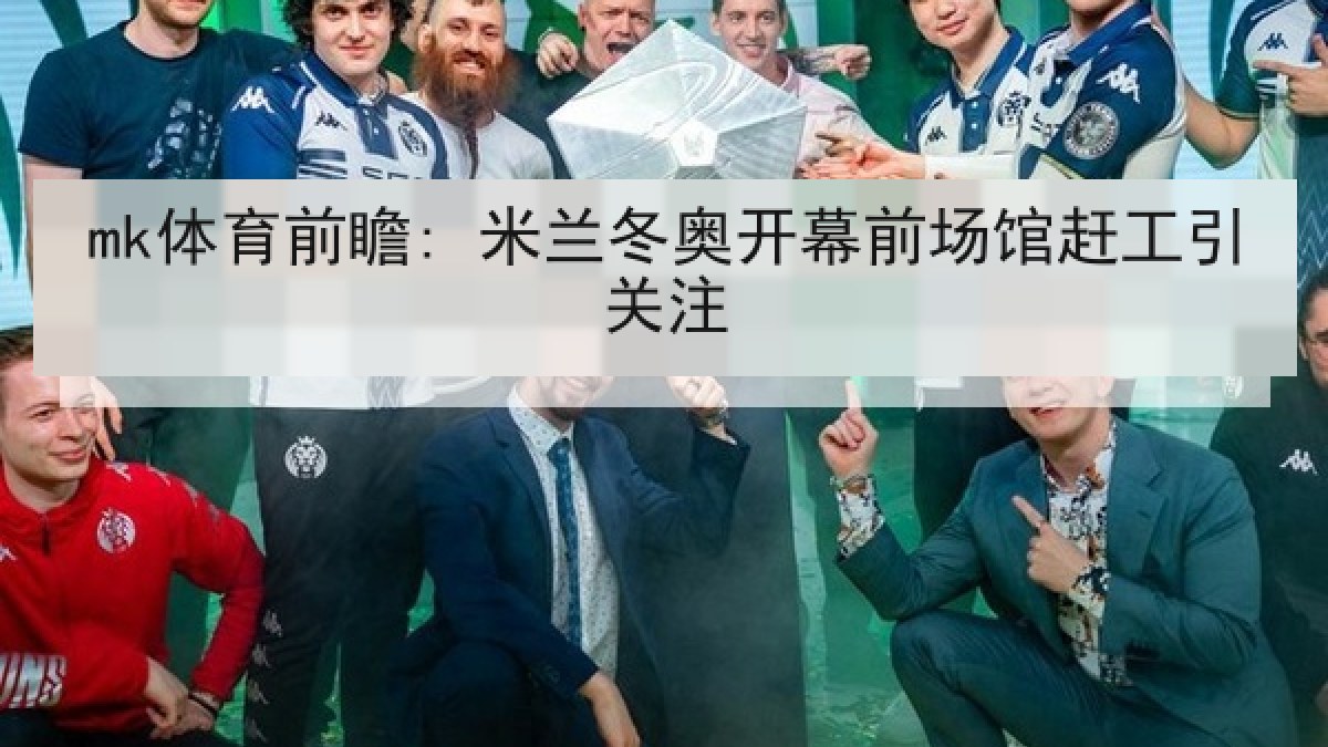 mk体育前瞻: 米兰冬奥开幕前场馆赶工引关注
