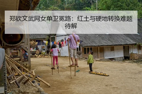 郑钦文武网女单卫冕路：红土与硬地转换难题待解