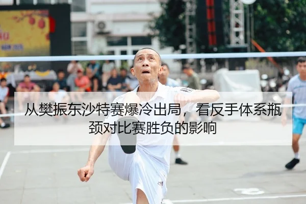 从樊振东沙特赛爆冷出局，看反手体系瓶颈对比赛胜负的影响