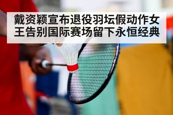 戴资颖宣布退役羽坛假动作女王告别国际赛场留下永恒经典