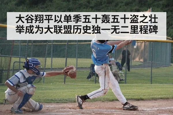 大谷翔平以单季五十轰五十盗之壮举成为大联盟历史独一无二里程碑