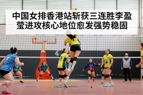 中国女排香港站斩获三连胜李盈莹进攻核心地位愈发强势稳固