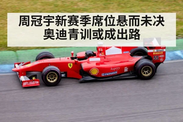 周冠宇新赛季席位悬而未决奥迪青训或成出路