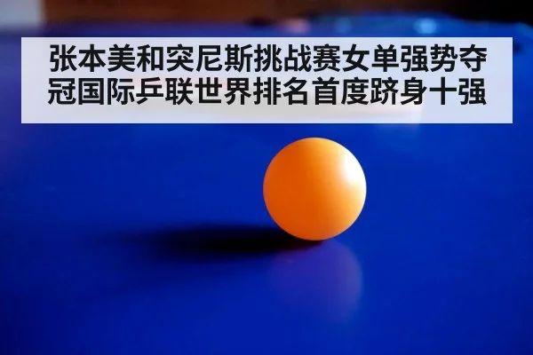 张本美和突尼斯挑战赛女单强势夺冠国际乒联世界排名首度跻身十强