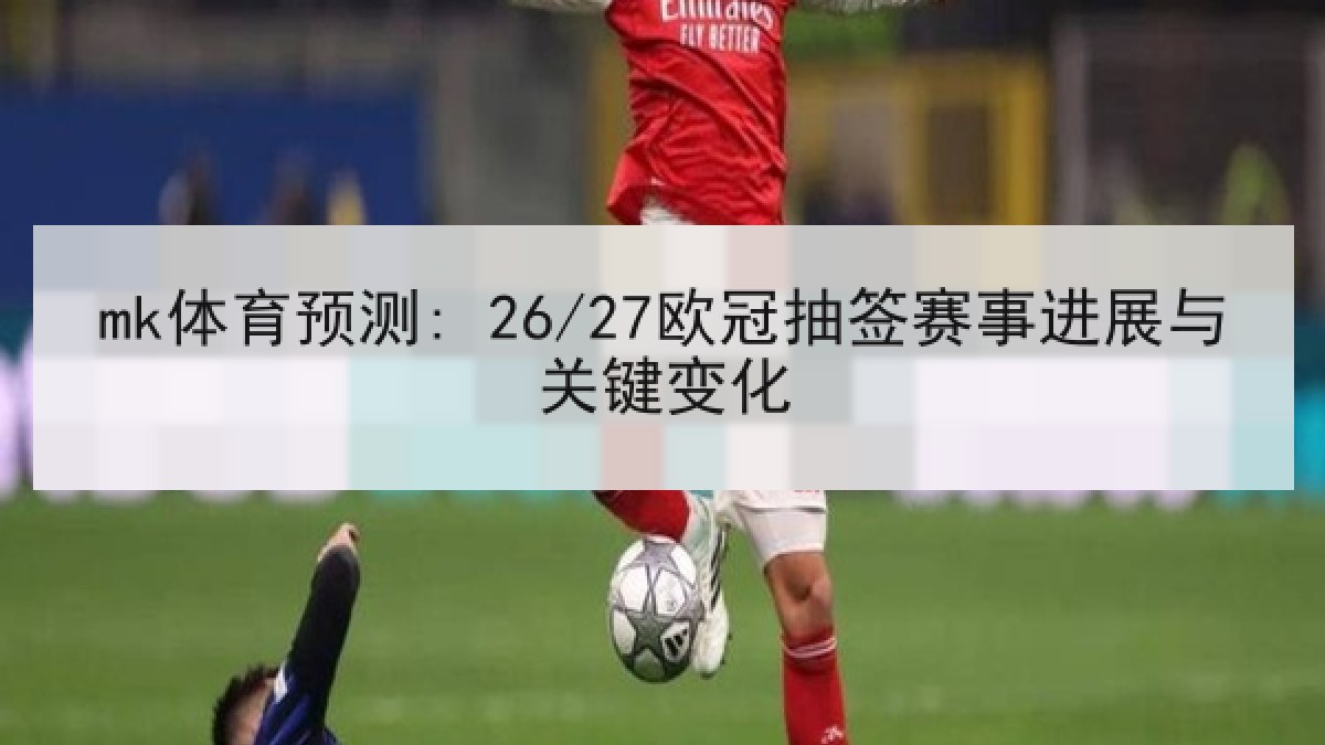mk体育预测: 26/27欧冠抽签赛事进展与关键变化