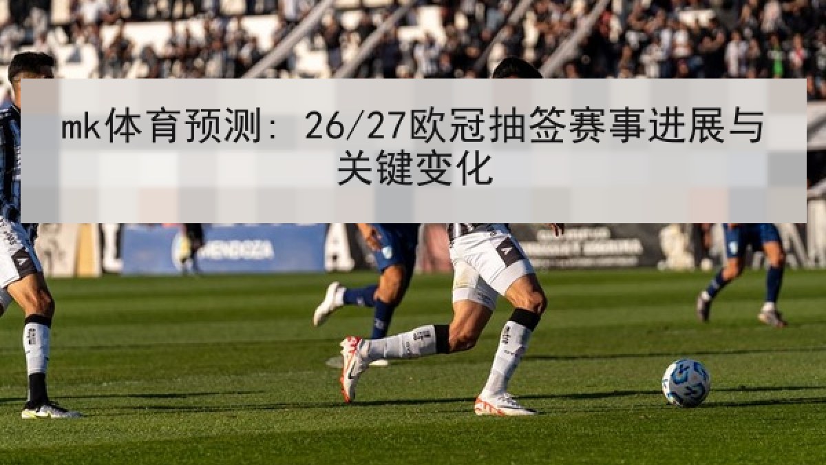 mk体育预测: 26/27欧冠抽签赛事进展与关键变化