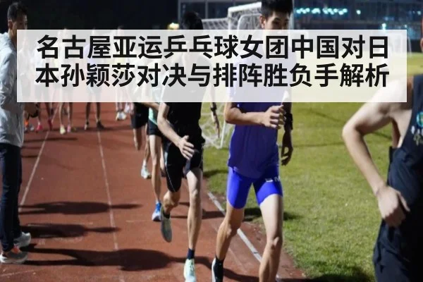名古屋亚运乒乓球女团中国对日本孙颖莎对决与排阵胜负手解析