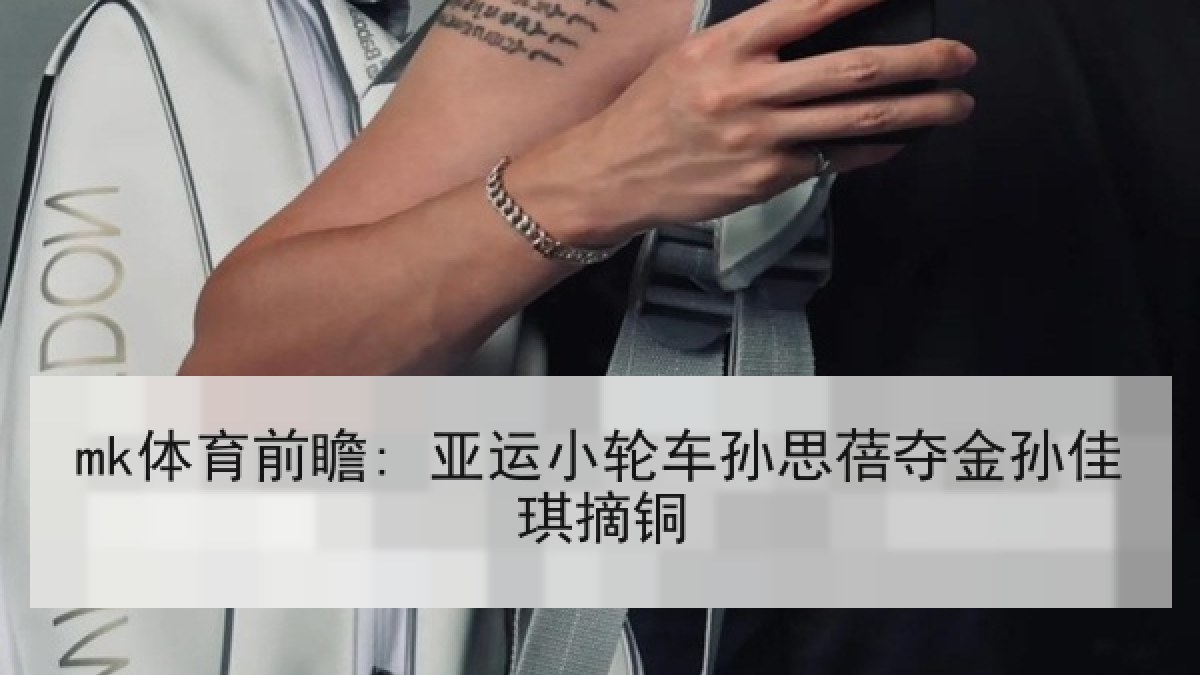 mk体育前瞻: 亚运小轮车孙思蓓夺金孙佳琪摘铜 mk体育前瞻: 亚运小轮车孙思蓓夺金孙佳琪摘铜